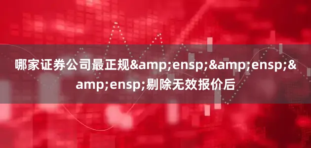 哪家证券公司最正规&ensp;&ensp;&ensp;剔除无效报价后