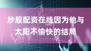 炒股配资在线因为他与太阳不愉快的结局