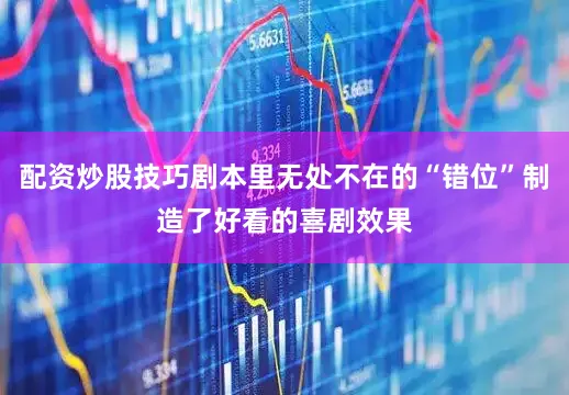 配资炒股技巧剧本里无处不在的“错位”制造了好看的喜剧效果