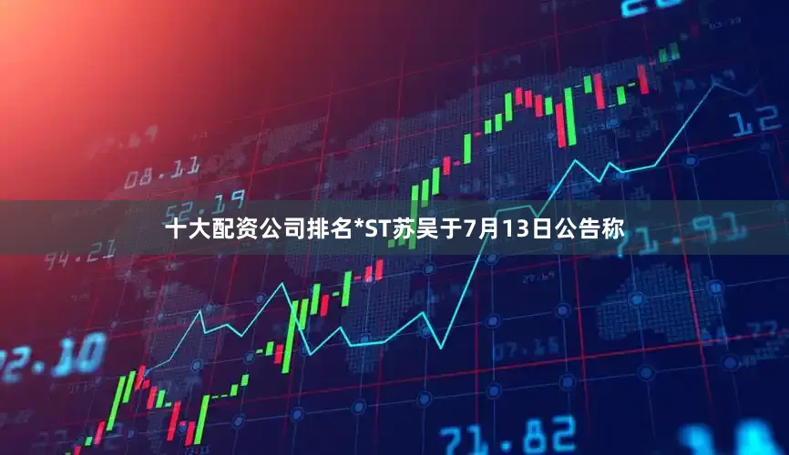 十大配资公司排名*ST苏吴于7月13日公告称