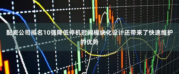 配资公司排名10强降低停机时间模块化设计还带来了快速维护的优势