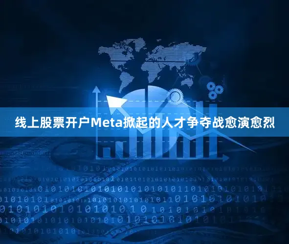 线上股票开户Meta掀起的人才争夺战愈演愈烈