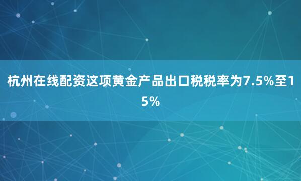 杭州在线配资这项黄金产品出口税税率为7.5%至15%