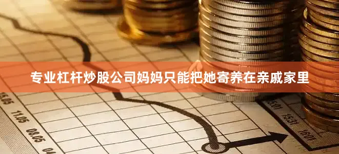 专业杠杆炒股公司妈妈只能把她寄养在亲戚家里