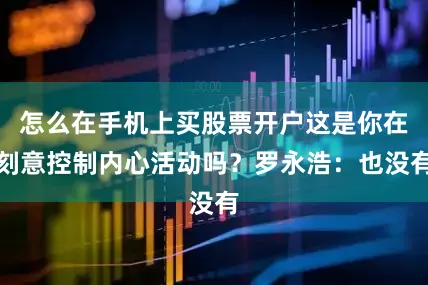 怎么在手机上买股票开户这是你在刻意控制内心活动吗?罗永浩:也没有