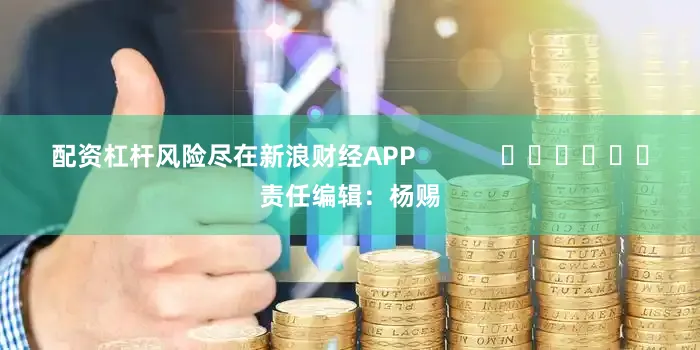 配资杠杆风险尽在新浪财经APP            						责任编辑：杨赐